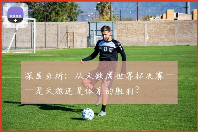 深度分析:从未缺席世界杯决赛——是天赋还是体系的胜利?