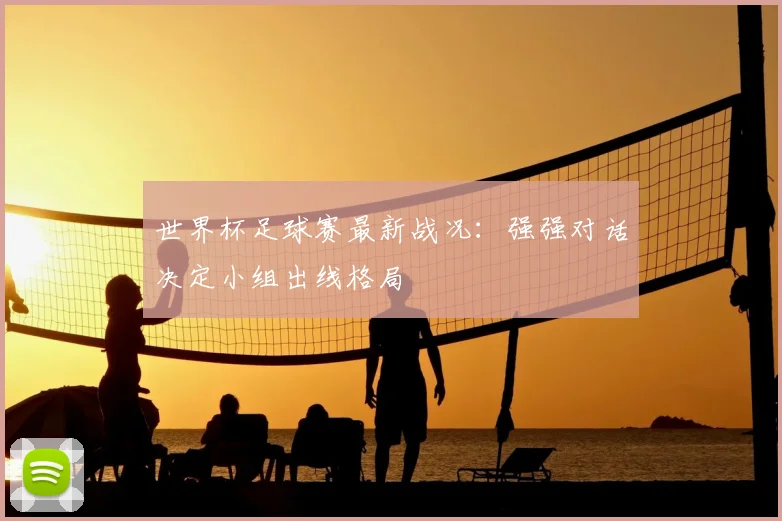 世界杯足球赛最新战况:强强对话决定小组出线格局