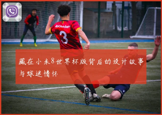 藏在小米8世界杯版背后的设计故事与球迷情怀