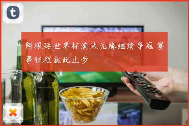 阿根廷世界杯淘汰无缘继续争冠 赛事征程就此止步