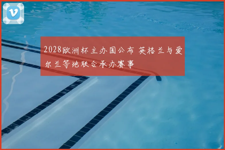 2028欧洲杯主办国公布 英格兰与爱尔兰等地联合承办赛事