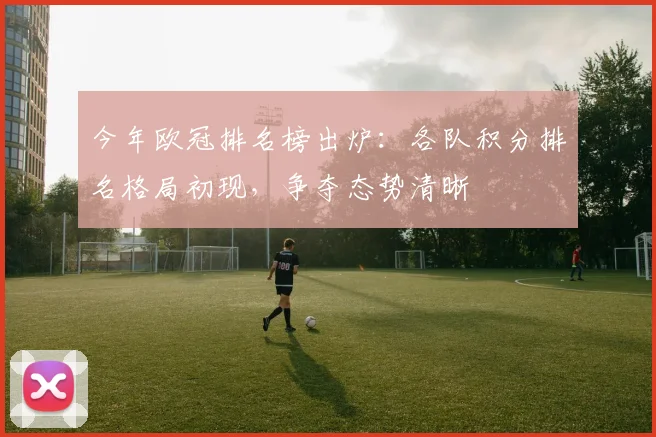 今年欧冠排名榜出炉：各队积分排名格局初现，争夺态势清晰