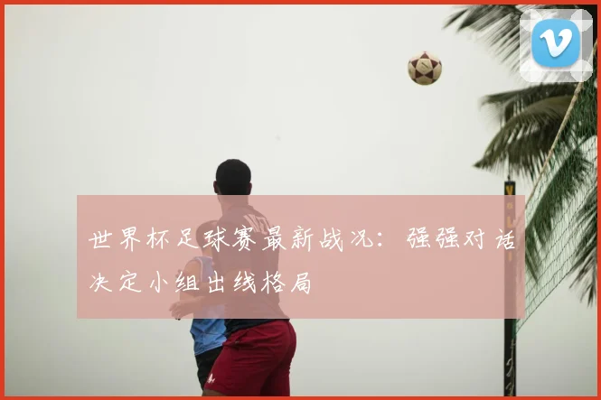 世界杯足球赛最新战况:强强对话决定小组出线格局