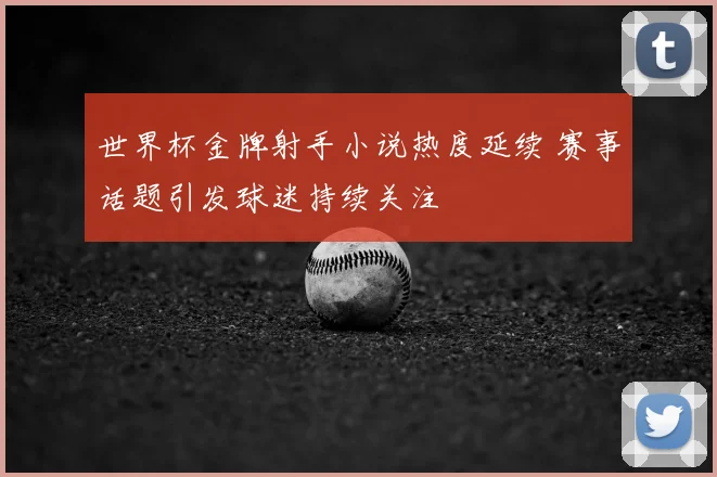 世界杯金牌射手小说热度延续 赛事话题引发球迷持续关注