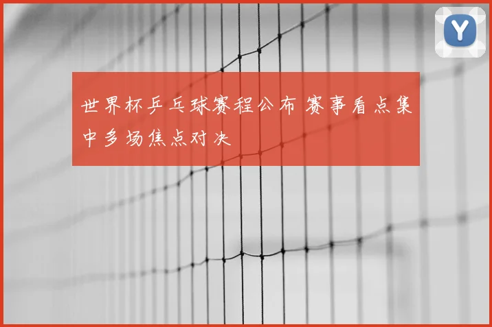 世界杯乒乓球赛程公布 赛事看点集中多场焦点对决