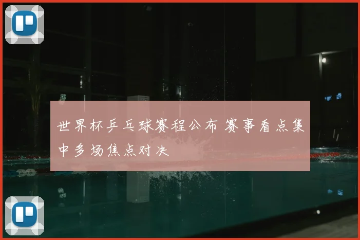 世界杯乒乓球赛程公布 赛事看点集中多场焦点对决