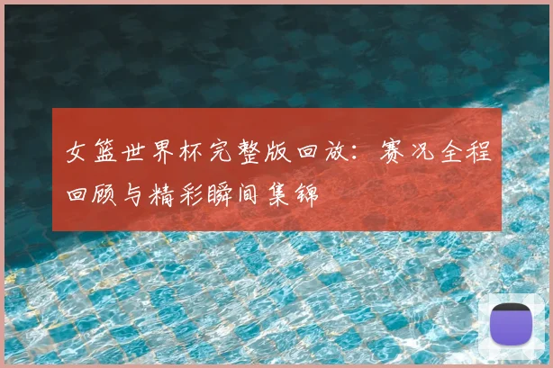 女篮世界杯完整版回放:赛况全程回顾与精彩瞬间集锦