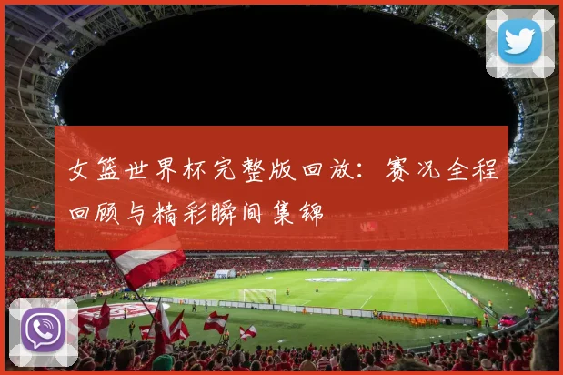 女篮世界杯完整版回放:赛况全程回顾与精彩瞬间集锦