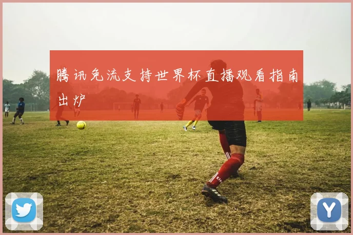 腾讯免流支持世界杯直播观看指南出炉