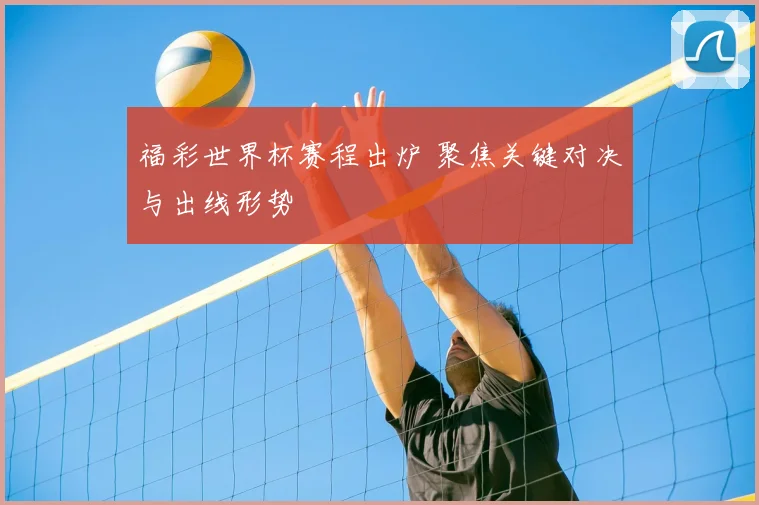 福彩世界杯赛程出炉 聚焦关键对决与出线形势