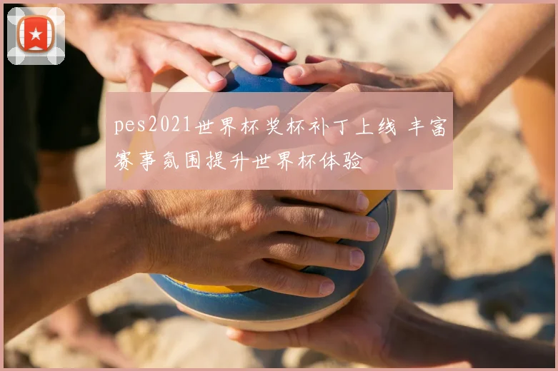 pes2021世界杯奖杯补丁上线 丰富赛事氛围提升世界杯体验