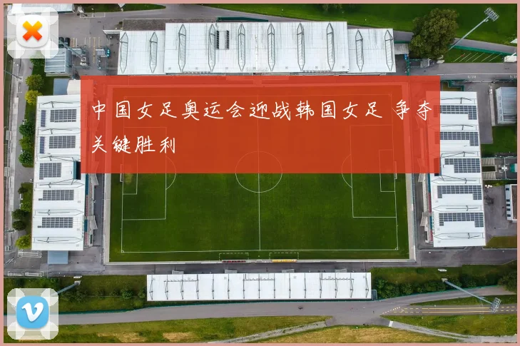 中国女足奥运会迎战韩国女足 争夺关键胜利