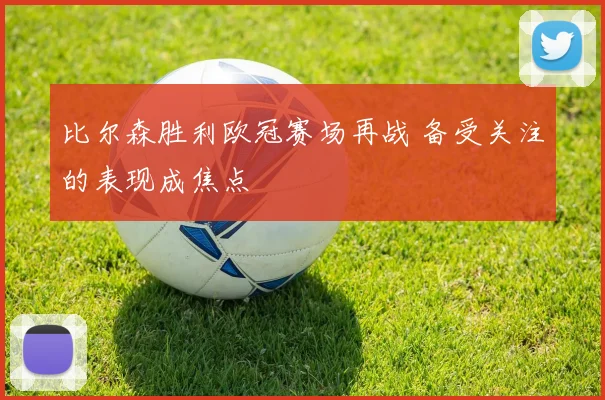 比尔森胜利欧冠赛场再战 备受关注的表现成焦点