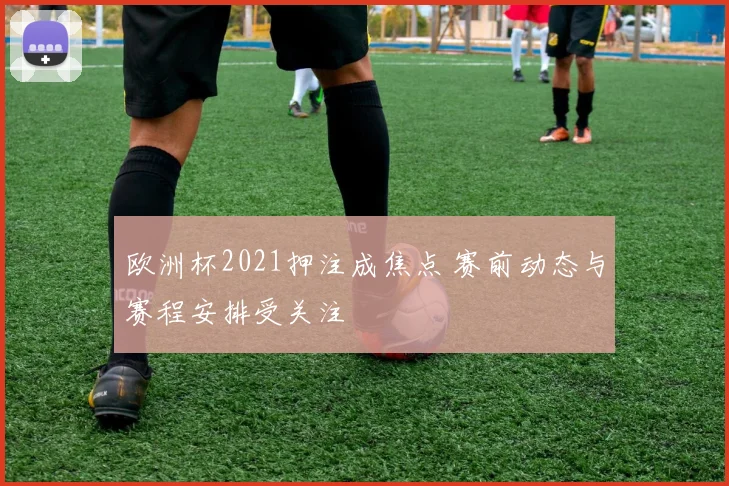 欧洲杯2021押注成焦点 赛前动态与赛程安排受关注