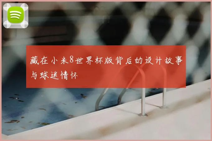 藏在小米8世界杯版背后的设计故事与球迷情怀