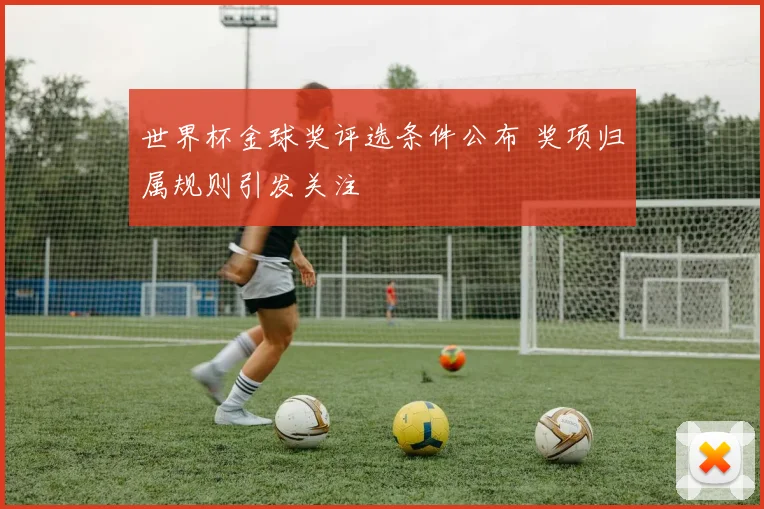 世界杯金球奖评选条件公布 奖项归属规则引发关注