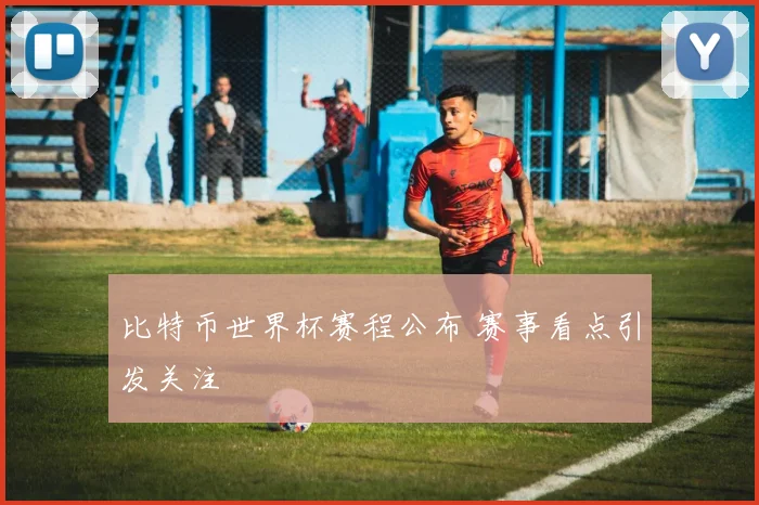 比特币世界杯赛程公布 赛事看点引发关注